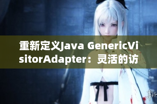 重新定义Java GenericVisitorAdapter：灵活的访问器实现