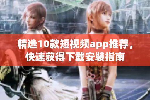 精选10款短视频app推荐，快速获得下载安装指南