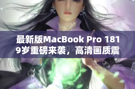 最新版MacBook Pro 1819岁重磅来袭，高清画质震撼亮相