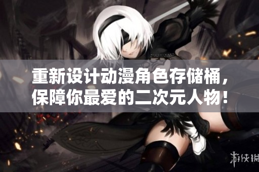 重新设计动漫角色存储桶，保障你最爱的二次元人物！