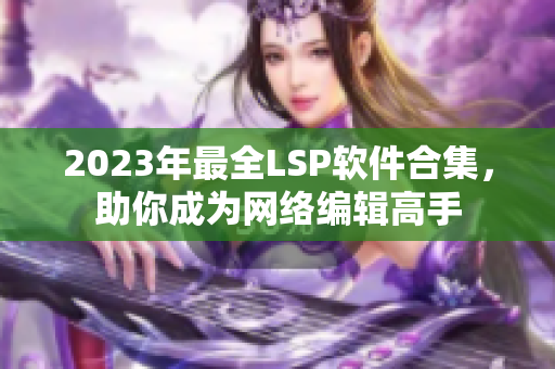2023年最全LSP软件合集，助你成为网络编辑高手