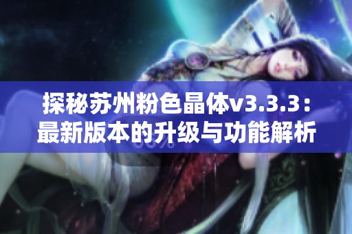 探秘苏州粉色晶体v3.3.3：最新版本的升级与功能解析