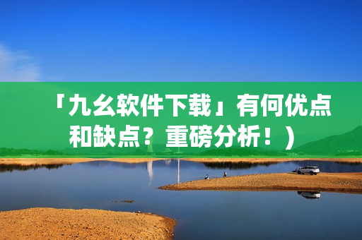 「九幺软件下载」有何优点和缺点？重磅分析！)