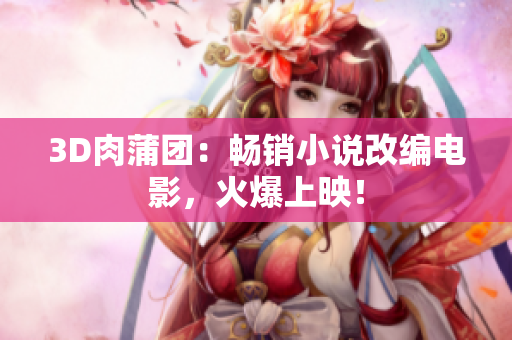 3D肉蒲团：畅销小说改编电影，火爆上映！
