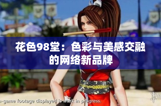 花色98堂：色彩与美感交融的网络新品牌