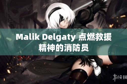 Malik Delgaty 点燃救援精神的消防员