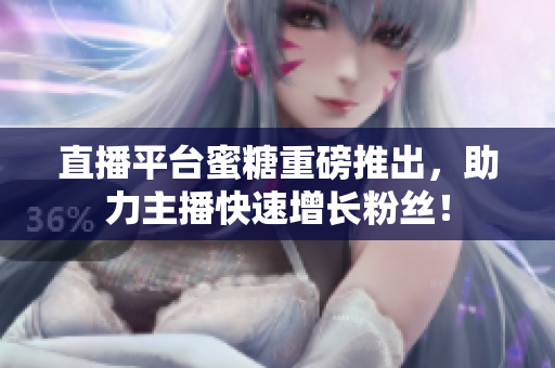 直播平台蜜糖重磅推出，助力主播快速增长粉丝！