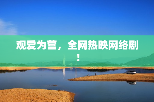 观爱为营，全网热映网络剧！