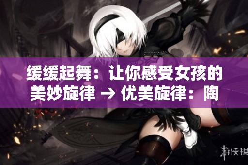 缓缓起舞：让你感受女孩的美妙旋律 → 优美旋律：陶冶心灵的女孩之舞