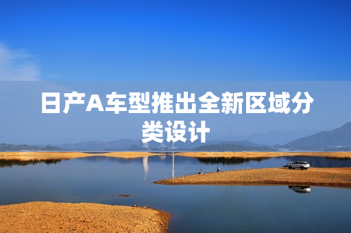 日产A车型推出全新区域分类设计