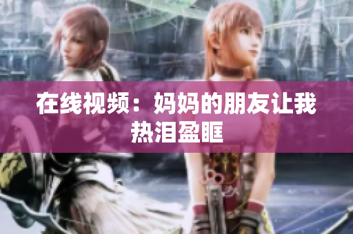 在线视频：妈妈的朋友让我热泪盈眶