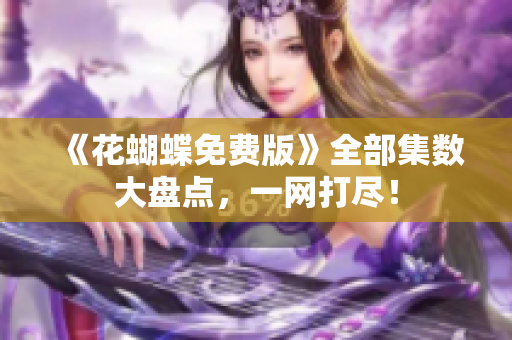 《花蝴蝶免费版》全部集数大盘点，一网打尽！