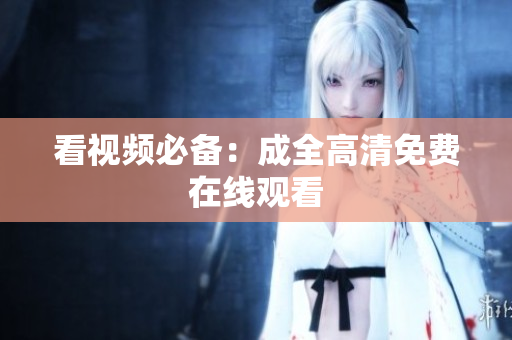 看视频必备：成全高清免费在线观看