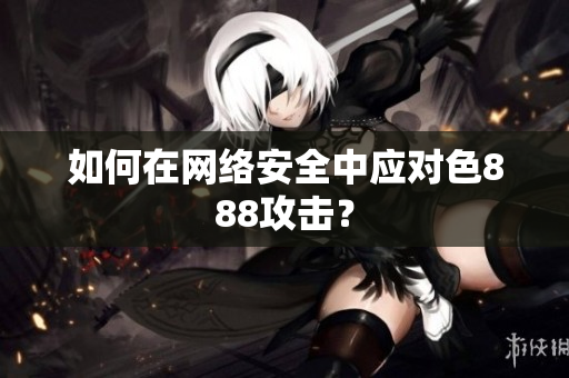 如何在网络安全中应对色888攻击？