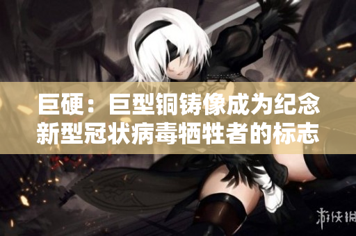 巨硬：巨型铜铸像成为纪念新型冠状病毒牺牲者的标志