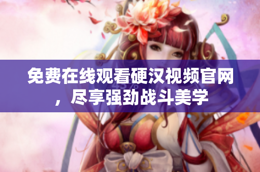 免费在线观看硬汉视频官网，尽享强劲战斗美学