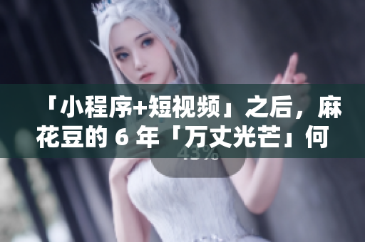 「小程序+短视频」之后，麻花豆的 6 年「万丈光芒」何去何从？