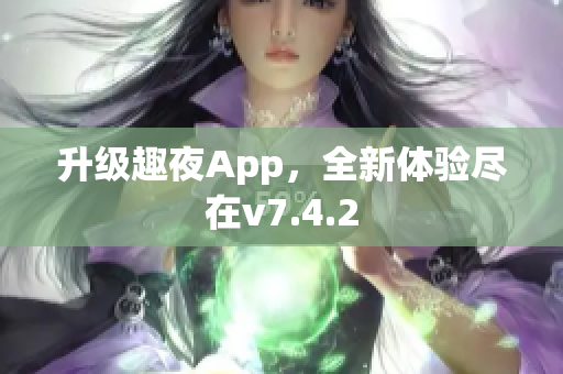 升级趣夜App，全新体验尽在v7.4.2