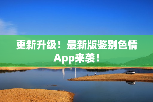 更新升级！最新版鉴别色情App来袭！