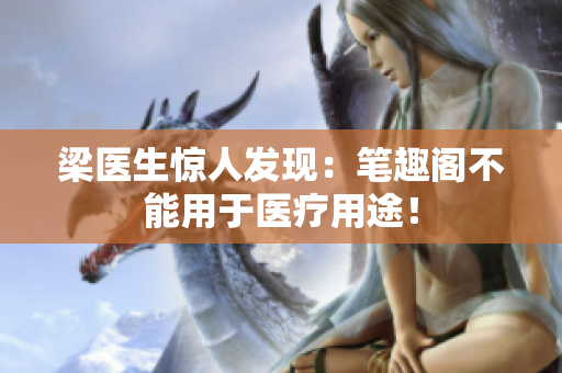 梁医生惊人发现：笔趣阁不能用于医疗用途！