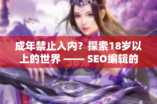 成年禁止入内？探索18岁以上的世界 —— SEO编辑的视角