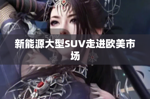 新能源大型SUV走进欧美市场