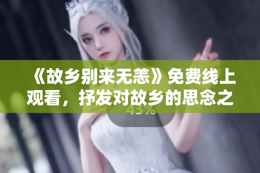 《故乡别来无恙》免费线上观看，抒发对故乡的思念之情