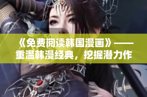 《免费阅读韩国漫画》——重温韩漫经典，挖掘潜力作者！