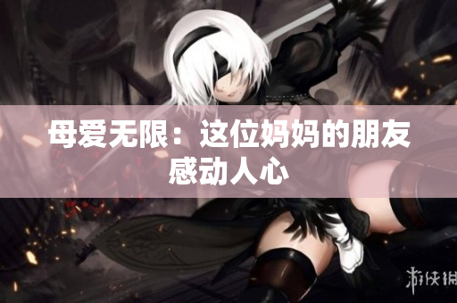 母爱无限：这位妈妈的朋友感动人心