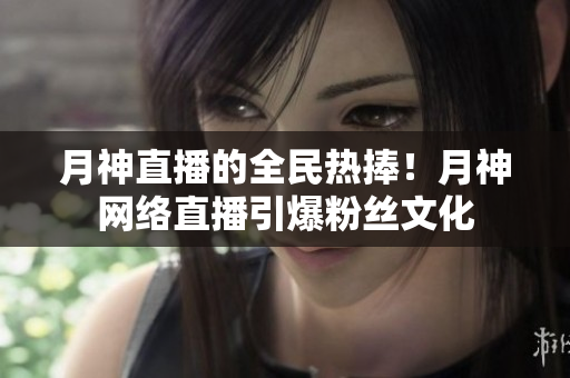 月神直播的全民热捧！月神网络直播引爆粉丝文化