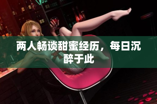 两人畅谈甜蜜经历，每日沉醉于此