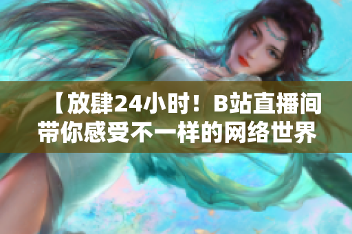 【放肆24小时！B站直播间带你感受不一样的网络世界】