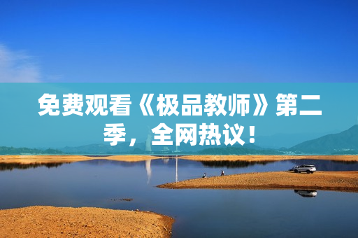 免费观看《极品教师》第二季，全网热议！