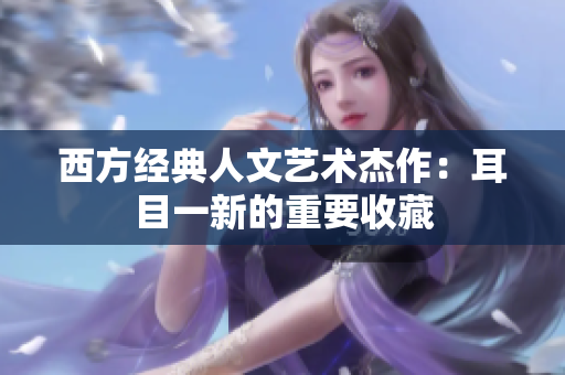 西方经典人文艺术杰作：耳目一新的重要收藏