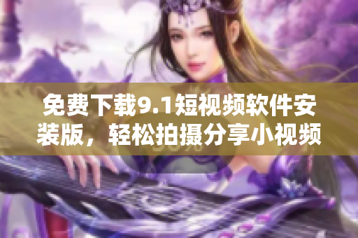 免费下载9.1短视频软件安装版，轻松拍摄分享小视频