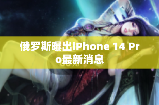 俄罗斯曝出iPhone 14 Pro最新消息