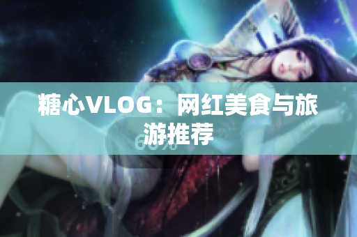糖心VLOG：网红美食与旅游推荐
