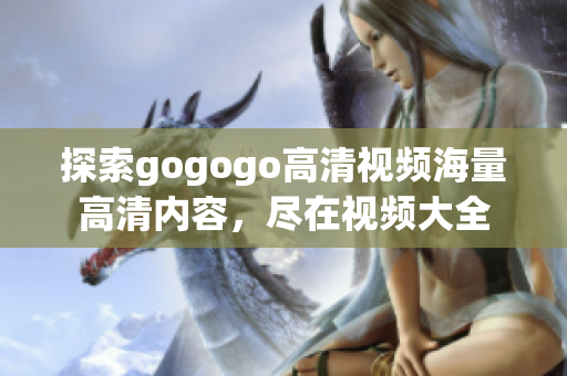 探索gogogo高清视频海量高清内容，尽在视频大全