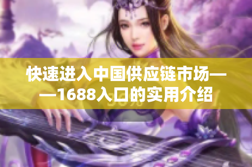 快速进入中国供应链市场——1688入口的实用介绍