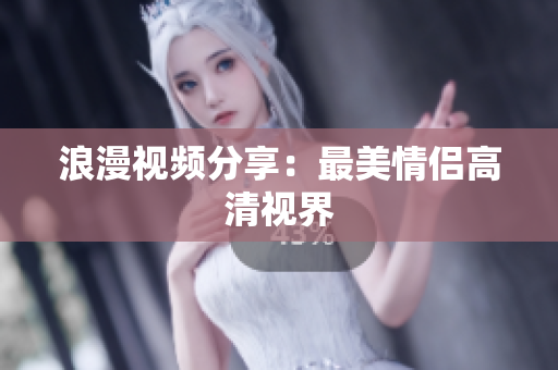 浪漫视频分享：最美情侣高清视界