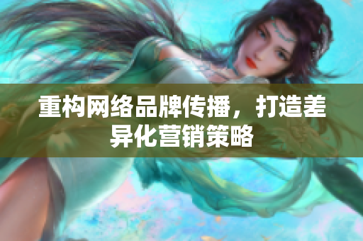 重构网络品牌传播，打造差异化营销策略