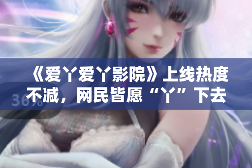 《爱丫爱丫影院》上线热度不减，网民皆愿“丫”下去