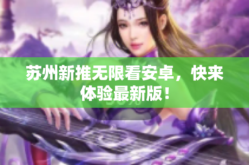 苏州新推无限看安卓，快来体验最新版！