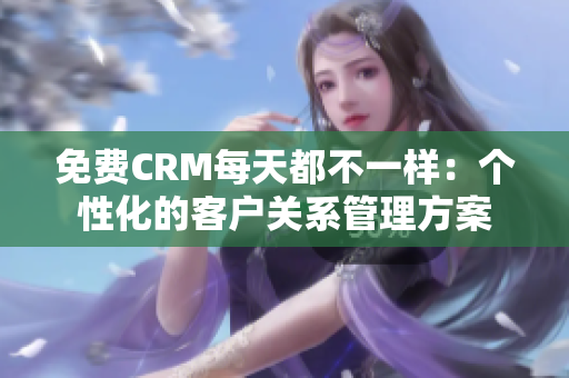免费CRM每天都不一样：个性化的客户关系管理方案
