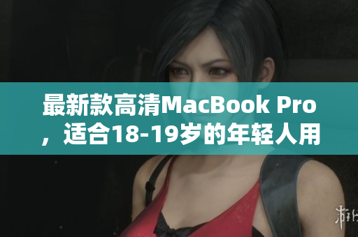 最新款高清MacBook Pro，适合18-19岁的年轻人用！