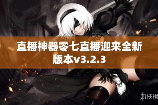 直播神器零七直播迎来全新版本v3.2.3