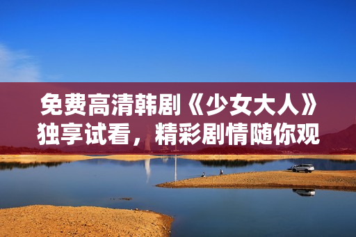 免费高清韩剧《少女大人》独享试看，精彩剧情随你观看