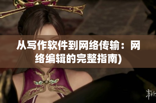 从写作软件到网络传输：网络编辑的完整指南)