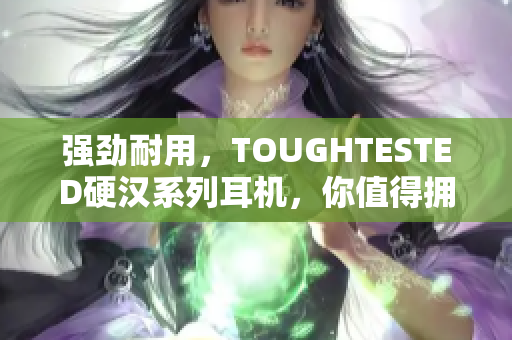 强劲耐用，TOUGHTESTED硬汉系列耳机，你值得拥有！