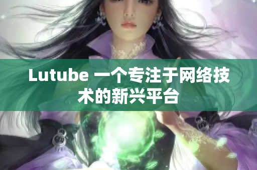 Lutube 一个专注于网络技术的新兴平台